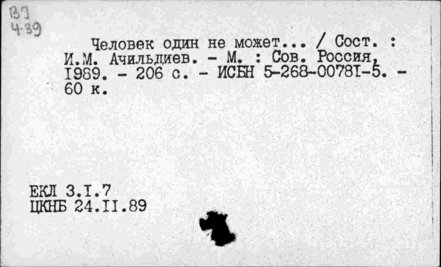 ﻿Человек один не может... / Сост. И.М. Ачильдиев. - М. : Сов. Россия, 1989. - 206 с. - ИСБН 5-268-00781-5 60 к.
ЕКЛ 3.1.7
ЦКНБ 24.11.89